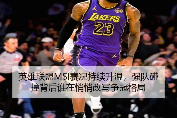 英雄联盟MSI赛况持续升温，强队碰撞背后谁在悄悄改写争冠格局