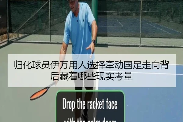 归化球员伊万用人选择牵动国足走向背后藏着哪些现实考量