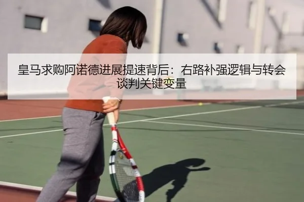 皇马求购阿诺德进展提速背后：右路补强逻辑与转会谈判关键变量